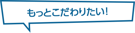 もっとこだわりたい！