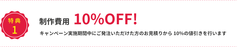 制作費用10%OFF!キャンペーン募集期間中にご発注いただいた方のお見積りから10%の値引きを待っています